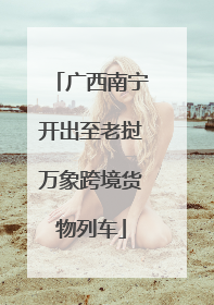 广西南宁开出至老挝万象跨境货物列车