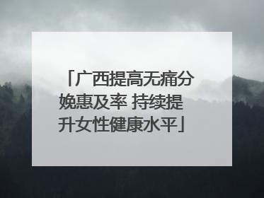 广西提高无痛分娩惠及率 持续提升女性健康水平