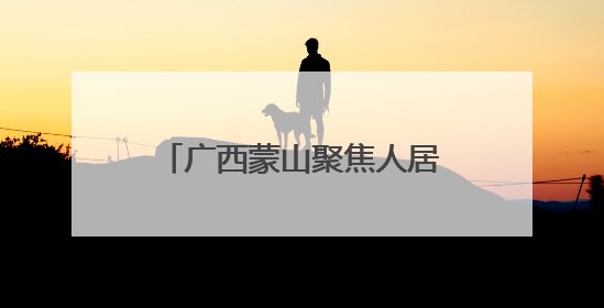 广西蒙山聚焦人居环境和产业融合 培育乡村“内在美”