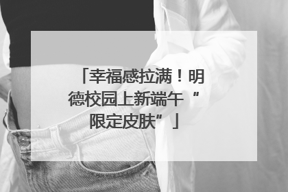 幸福感拉满！明德校园上新端午“限定皮肤”