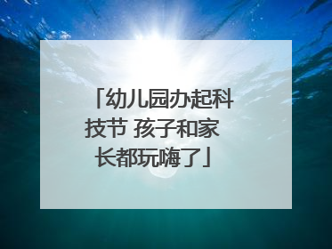 幼儿园办起科技节 孩子和家长都玩嗨了