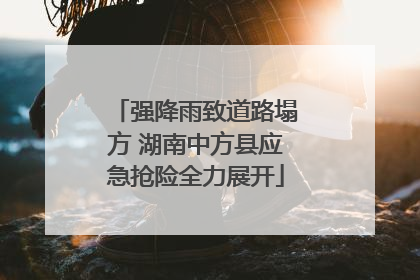 强降雨致道路塌方 湖南中方县应急抢险全力展开