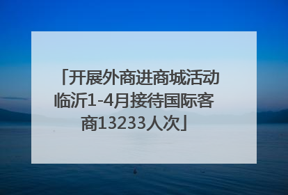 开展外商进商城活动 临沂1-4月接待国际客商13233人次
