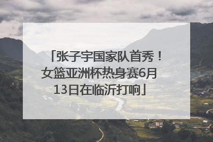 张子宇国家队首秀！女篮亚洲杯热身赛6月13日在临沂打响