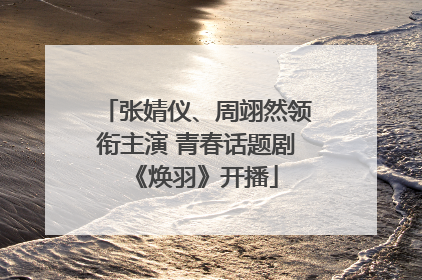 张婧仪、周翊然领衔主演 青春话题剧《焕羽》开播