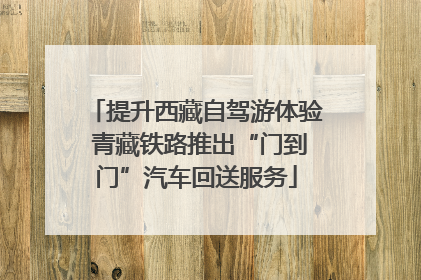 提升西藏自驾游体验 青藏铁路推出“门到门”汽车回送服务