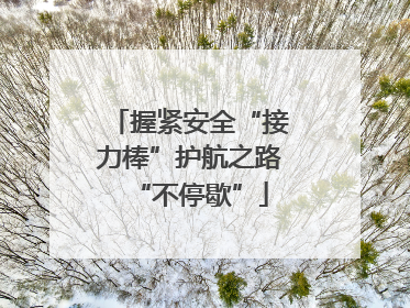 握紧安全“接力棒”护航之路“不停歇”
