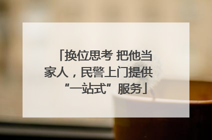 换位思考 把他当家人，民警上门提供“一站式”服务
