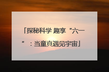 探秘科学 趣享“六一”：当童真遇见宇宙