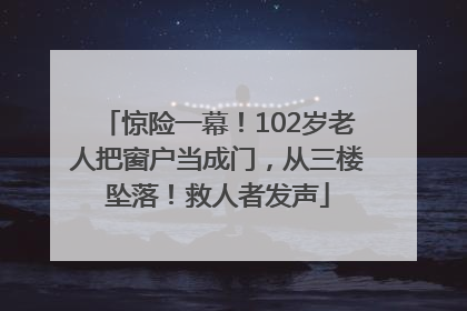 惊险一幕！102岁老人把窗户当成门，从三楼坠落！救人者发声