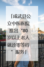 成武县公立中医医院推出“80岁以上老人就诊零等待”服务