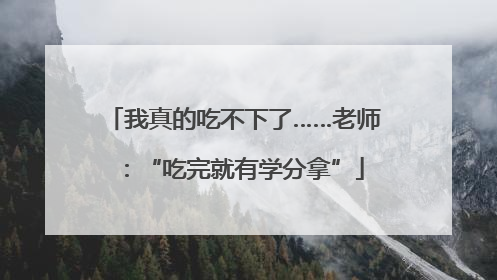 我真的吃不下了……老师：“吃完就有学分拿”