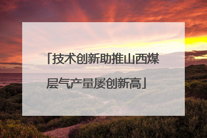 技术创新助推山西煤层气产量屡创新高