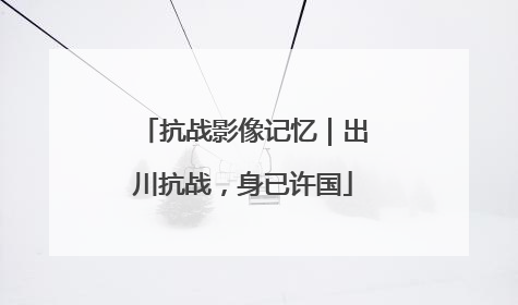 抗战影像记忆｜出川抗战，身已许国