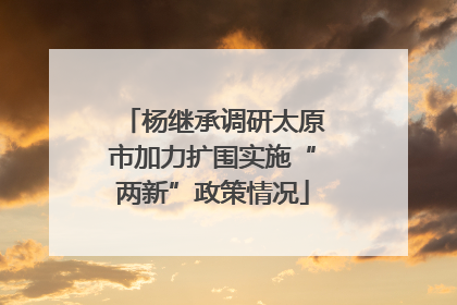杨继承调研太原市加力扩围实施“两新”政策情况