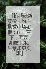 杭城最新菜价！勾庄批发市场老板：雨一直下，毛豆、甜糯玉米、生菜却更实惠