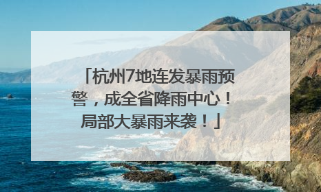 杭州7地连发暴雨预警，成全省降雨中心！局部大暴雨来袭！