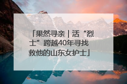 果然寻亲｜活“烈士”跨越40年寻找救他的山东女护士