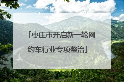 枣庄市开启新一轮网约车行业专项整治