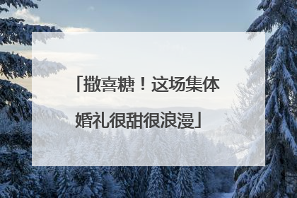 撒喜糖！这场集体婚礼很甜很浪漫