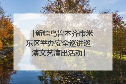 新疆乌鲁木齐市米东区举办安全巡讲巡演文艺演出活动