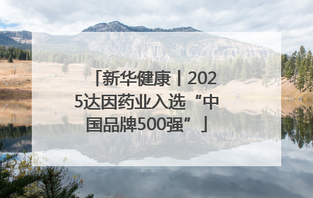 新华健康丨2025达因药业入选“中国品牌500强”