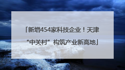 新增454家科技企业！天津“中关村”构筑产业新高地