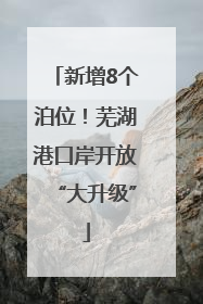新增8个泊位！芜湖港口岸开放“大升级”