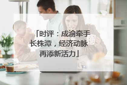 时评：成渝牵手长株潭，经济动脉再添新活力