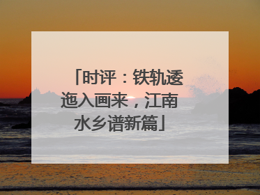 时评：铁轨逶迤入画来，江南水乡谱新篇