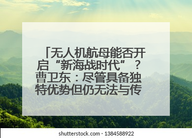 无人机航母能否开启“新海战时代”？曹卫东：尽管具备独特优势但仍无法与传统航母相提并论