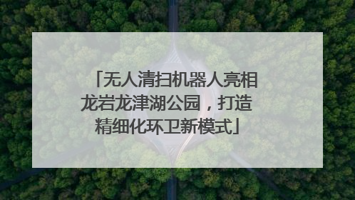 无人清扫机器人亮相龙岩龙津湖公园，打造精细化环卫新模式