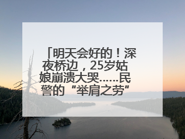 明天会好的！深夜桥边，25岁姑娘崩溃大哭……民警的“举肩之劳”，好暖！