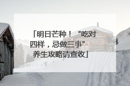 明日芒种！“吃对四样，忌做三事” 养生攻略请查收