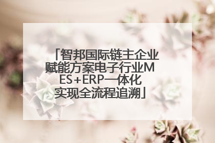 智邦国际链主企业赋能方案电子行业MES+ERP一体化实现全流程追溯