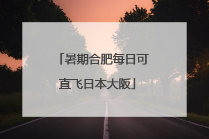 暑期合肥每日可直飞日本大阪