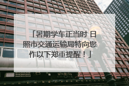 暑期学车正当时 日照市交通运输局特向您作以下郑重提醒！