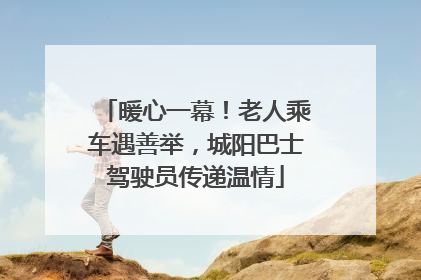 暖心一幕！老人乘车遇善举，城阳巴士驾驶员传递温情