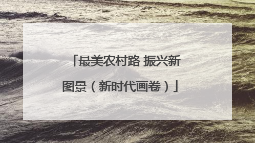 最美农村路 振兴新图景（新时代画卷）