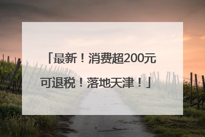 最新！消费超200元可退税！落地天津！