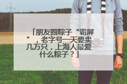 朋友圈粽子“霸屏”，老字号一天要卖几万只，上海人最爱什么粽子？