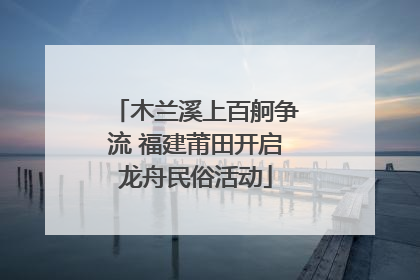 木兰溪上百舸争流 福建莆田开启龙舟民俗活动