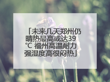 未来几天郑州仍晴热最高或达39℃ 福州高温耐力强湿度高很闷热