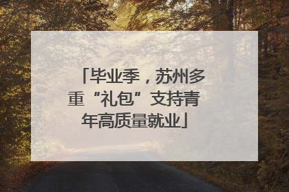 毕业季，苏州多重“礼包”支持青年高质量就业
