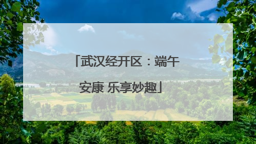 武汉经开区：端午安康 乐享妙趣