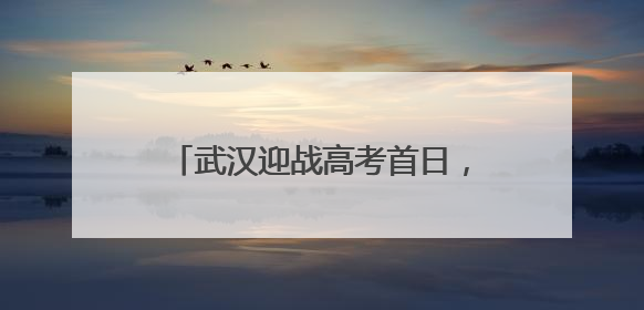 武汉迎战高考首日，全市考点未见积水