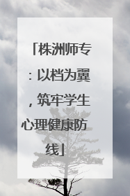 株洲师专：以档为翼，筑牢学生心理健康防线