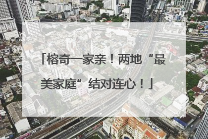 榕奇一家亲！两地“最美家庭”结对连心！