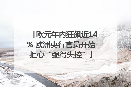 欧元年内狂飙近14% 欧洲央行官员开始担心“强得失控”