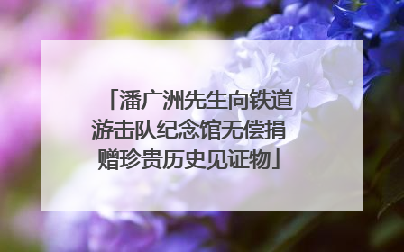 潘广洲先生向铁道游击队纪念馆无偿捐赠珍贵历史见证物